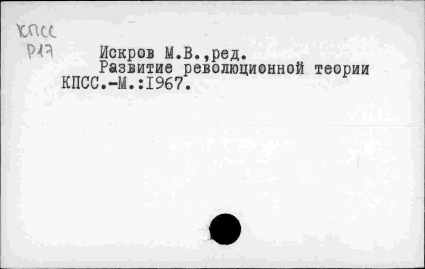 ﻿Искров М.В.,ред.
Развитие революционной теории КПСС.-М.:1967.